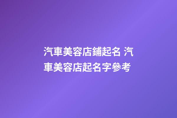 汽車美容店鋪起名 汽車美容店起名字參考-第1張-店鋪起名-玄機派